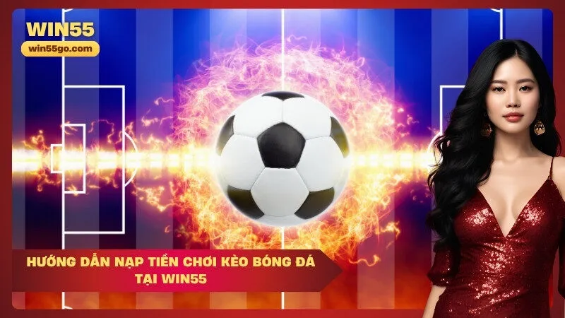 Hướng dẫn nạp tiền chơi kèo bóng đá tại Win55