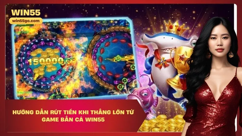 Hướng dẫn rút tiền khi thắng lớn từ game Bắn cá Win55